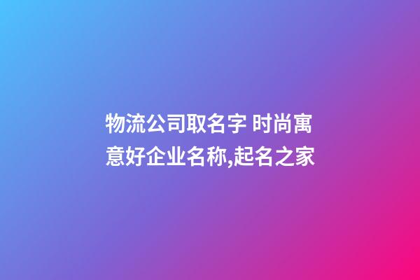 物流公司取名字 时尚寓意好企业名称,起名之家